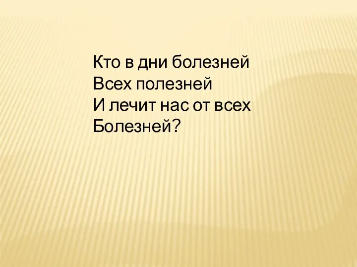 Кто в дни болезней Всех полезней И лечит нас от всех Болезней?