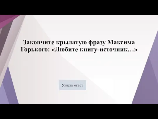 Закончите крылатую фразу Максима Горького: «Любите книгу-источник…» Узнать ответ