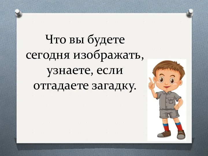 Что вы будете сегодня изображать, узнаете, если отгадаете загадку.