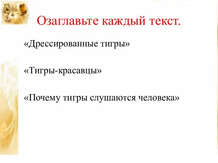 Озаглавьте каждый текст. «Дрессированные тигры» «Тигры-красавцы» «Почему тигры слушаются человека»