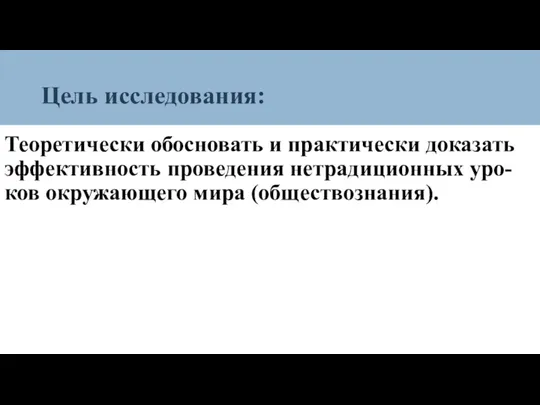 Цель исследования: Теоретически обосновать и практически доказать эффективность проведения нетрадиционных уро-ков окружающего мира (обществознания).