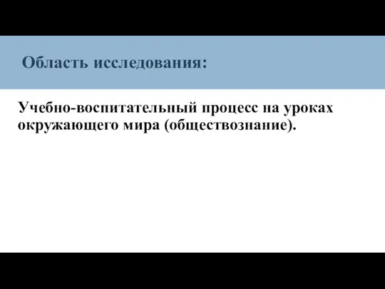 Область исследования: Учебно-воспитательный процесс на уроках окружающего мира (обществознание).