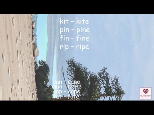 kit – kite pin – pine fin – fine rip –