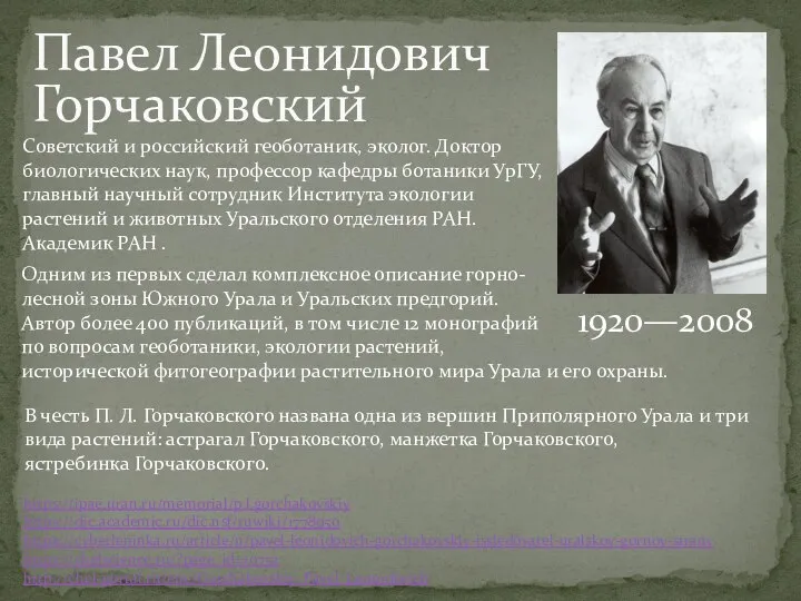 Павел Леонидович Горчаковский 1920—2008 https://ipae.uran.ru/memorial/p.l.gorchakovskiy https://dic.academic.ru/dic.nsf/ruwiki/1778950 https://cyberleninka.ru/article/n/pavel-leonidovich-gorchakovskiy-issledovatel-uralskoy-gornoy-strany https://chelscience.ru/?page_id=10752 http://chel-portal.ru/enc/Gorchakovskiy_Pavel_Leonidovich Советский и