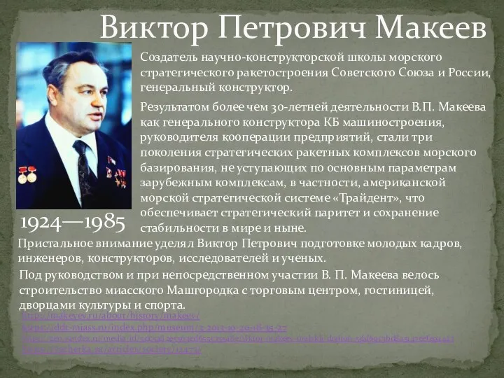 Виктор Петрович Макеев 1924—1985 http://makeyev.ru/about/history/makeev/ https://ddt-miass.ru/index.php/museum/3-2013-10-20-18-35-27 https://zen.yandex.ru/media/id/5dc5a82e5563ed655c355a8e/viktor-makeev-uralskii-drakon-5dd69c3bd8a5147cefe9a423 https://vecherka.su/articles/society/12473/ Создатель научно-конструкторской школы