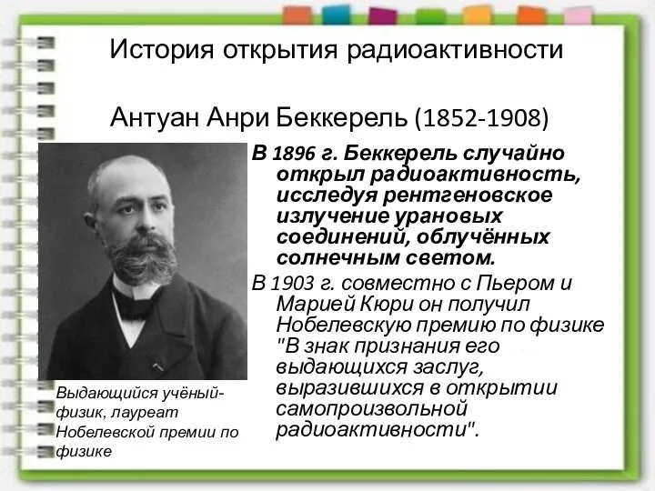 Антуан Анри Беккерель (1852-1908) В 1896 г. Беккерель случайно открыл радиоактивность,