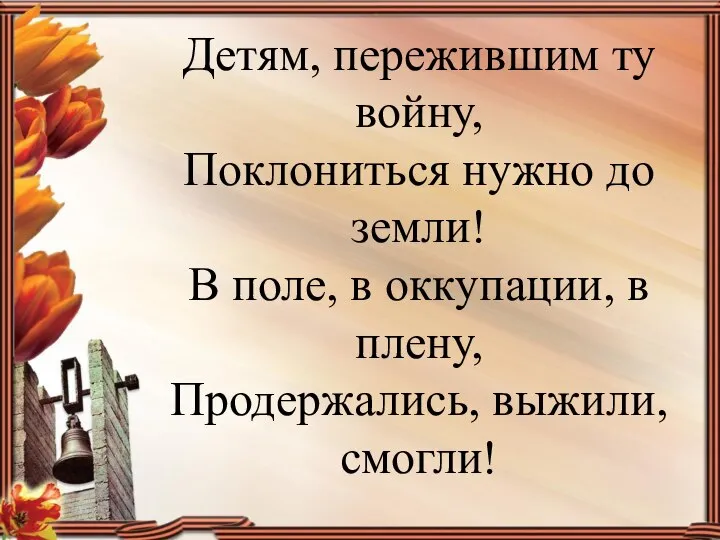 Детям, пережившим ту войну, Поклониться нужно до земли! В поле, в