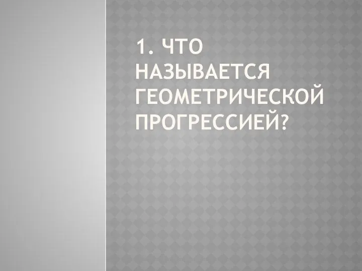 1. ЧТО НАЗЫВАЕТСЯ ГЕОМЕТРИЧЕСКОЙ ПРОГРЕССИЕЙ?