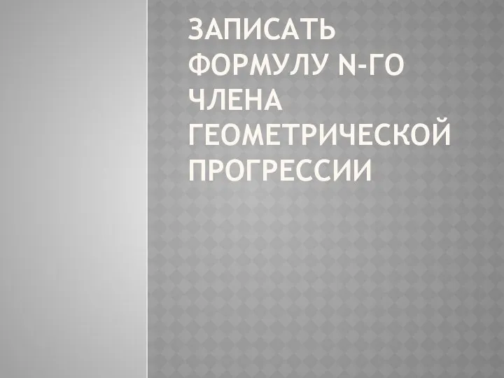 ЗАПИСАТЬ ФОРМУЛУ N-ГО ЧЛЕНА ГЕОМЕТРИЧЕСКОЙ ПРОГРЕССИИ