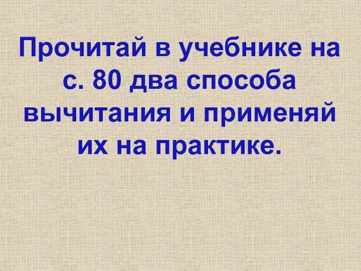 Прочитай в учебнике на с. 80 два способа вычитания и применяй их на практике.