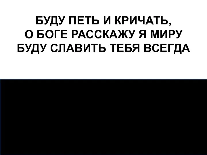 БУДУ ПЕТЬ И КРИЧАТЬ, О БОГЕ РАССКАЖУ Я МИРУ БУДУ СЛАВИТЬ ТЕБЯ ВСЕГДА