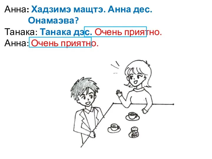 Анна: Хадзимэ мащтэ. Анна дес. Онамаэва? Танака: Танака дэс. Очень приятно. Анна: Очень приятно.