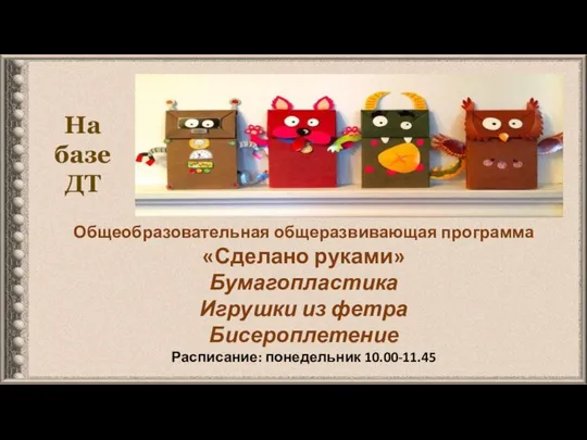 На базе ДТ Общеобразовательная общеразвивающая программа «Сделано руками» Бумагопластика Игрушки из фетра Бисероплетение Расписание: понедельник 10.00-11.45