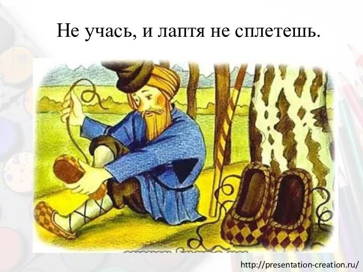 Не учась, и лаптя не сплетешь.