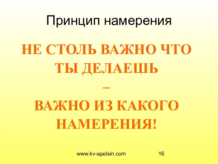 www.kv-apelsin.com Принцип намерения НЕ СТОЛЬ ВАЖНО ЧТО ТЫ ДЕЛАЕШЬ – ВАЖНО ИЗ КАКОГО НАМЕРЕНИЯ!