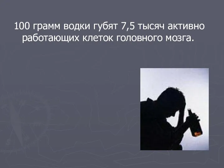 100 грамм водки губят 7,5 тысяч активно работающих клеток головного мозга.