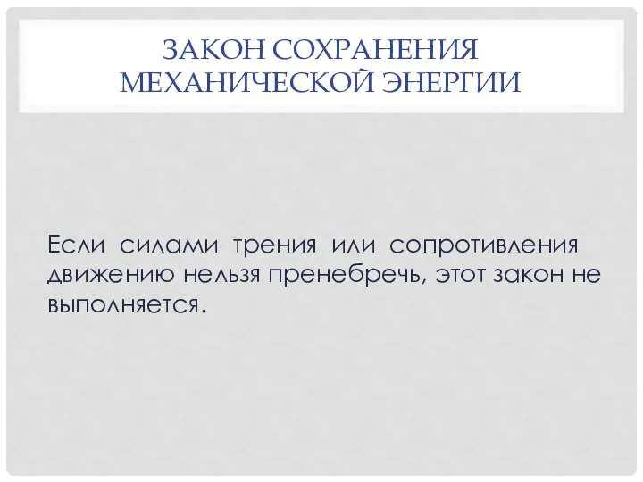 Если силами трения или сопротивления движению нельзя пренебречь, этот закон не выполняется. ЗАКОН СОХРАНЕНИЯ МЕХАНИЧЕСКОЙ ЭНЕРГИИ