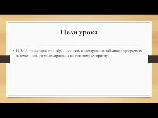 Цели урока 11.3.4.3 проектировать нейронную сеть в электронных таблицах/программах математического моделирования по готовому алгоритму;