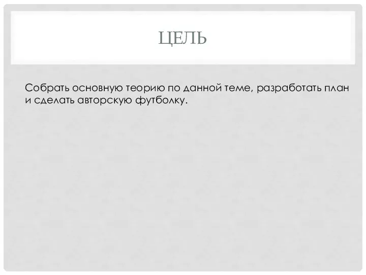 ЦЕЛЬ Собрать основную теорию по данной теме, разработать план и сделать авторскую футболку.