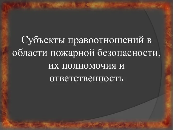 Субъекты правоотношений в области пожарной безопасности, их полномочия и ответственность