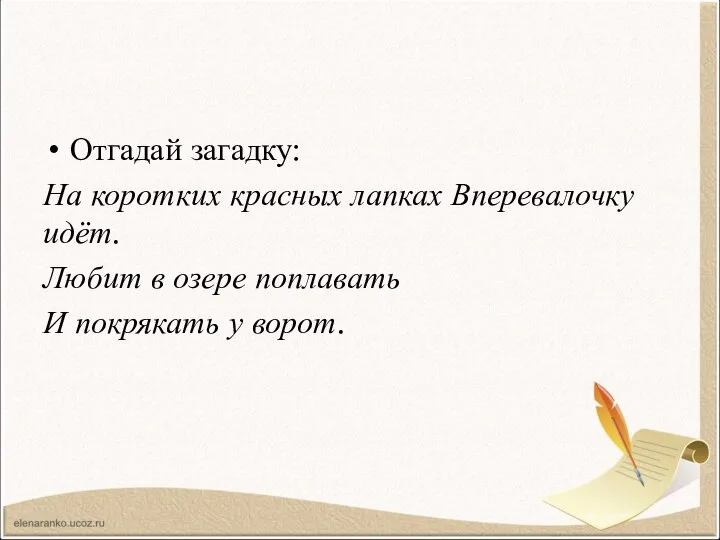 Отгадай загадку: На коротких красных лапках Вперевалочку идёт. Любит в озере поплавать И покрякать у ворот.