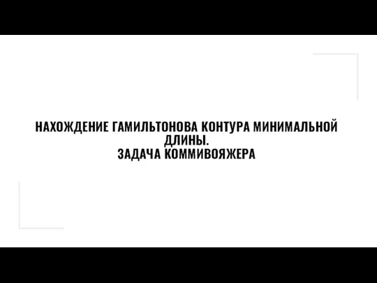 НАХОЖДЕНИЕ ГАМИЛЬТОНОВА КОНТУРА МИНИМАЛЬНОЙ ДЛИНЫ. ЗАДАЧА КОММИВОЯЖЕРА​