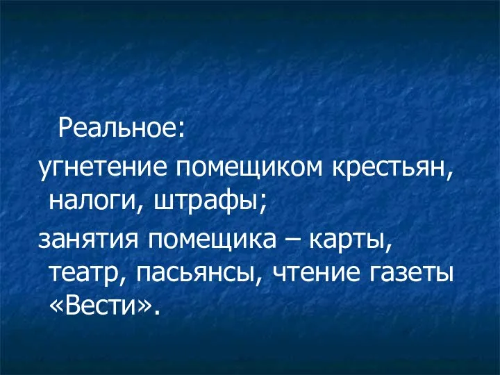 Реальное: угнетение помещиком крестьян, налоги, штрафы; занятия помещика – карты, театр, пасьянсы, чтение газеты «Вести».