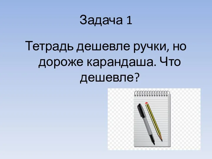 Задача 1 Тетрадь дешевле ручки, но дороже карандаша. Что дешевле?