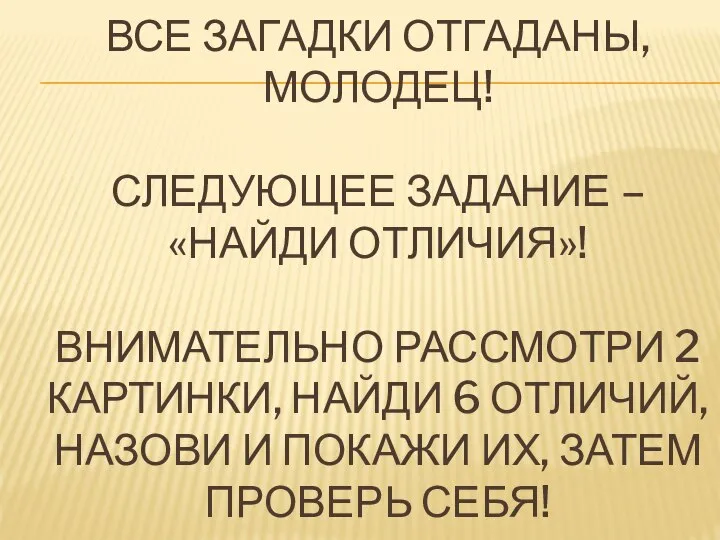 ВСЕ ЗАГАДКИ ОТГАДАНЫ, МОЛОДЕЦ! СЛЕДУЮЩЕЕ ЗАДАНИЕ – «НАЙДИ ОТЛИЧИЯ»! ВНИМАТЕЛЬНО РАССМОТРИ