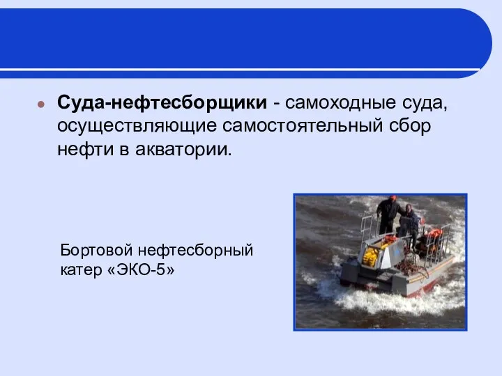 Суда-нефтесборщики - самоходные суда, осуществляющие самостоятельный сбор нефти в акватории. Бортовой нефтесборный катер «ЭКО-5»