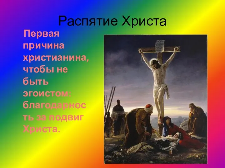 Распятие Христа Первая причина христианина, чтобы не быть эгоистом: благодарность за подвиг Христа.