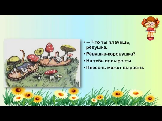 — Что ты плачешь, рёвушка, Рёвушка-коровушка? На тебе от сырости Плесень может вырасти.