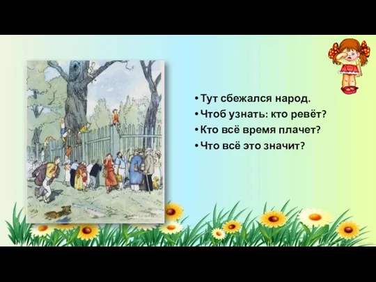 Тут сбежался народ. Чтоб узнать: кто ревёт? Кто всё время плачет? Что всё это значит?