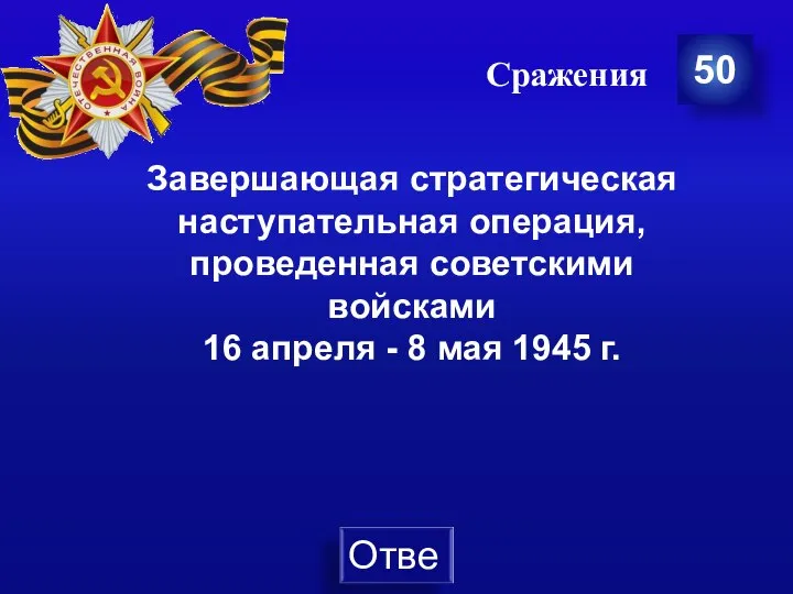 Сражения 50 Завершающая стратегическая наступательная операция, проведенная советскими войсками 16 апреля - 8 мая 1945 г.