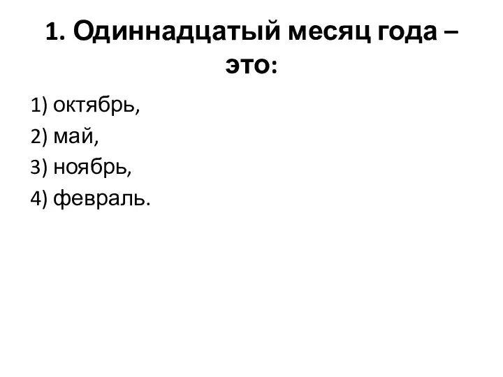 1. Одиннадцатый месяц года – это: 1) октябрь, 2) май, 3) ноябрь, 4) февраль.