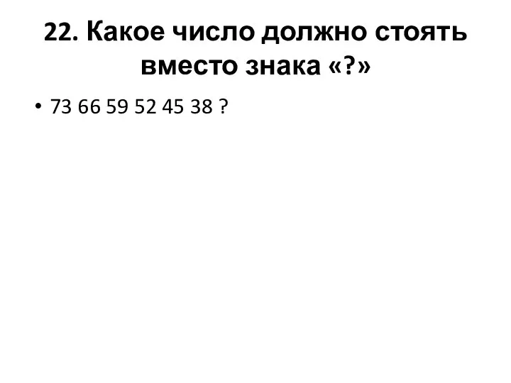 22. Какое число должно стоять вместо знака «?» 73 66 59 52 45 38 ?