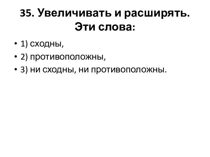 35. Увеличивать и расширять. Эти слова: 1) сходны, 2) противоположны, 3) ни сходны, ни противоположны.