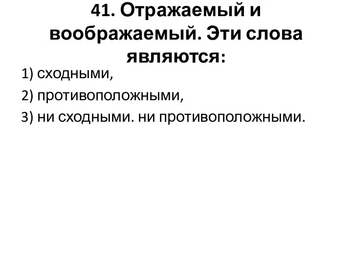 41. Отражаемый и воображаемый. Эти слова являются: 1) сходными, 2) противоположными, 3) ни сходными. ни противоположными.