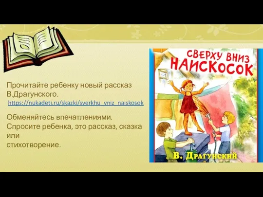 Прочитайте ребенку новый рассказ В.Драгунского. https://nukadeti.ru/skazki/sverkhu_vniz_naiskosok Обменяйтесь впечатлениями. Спросите ребенка, это рассказ, сказка или стихотворение.