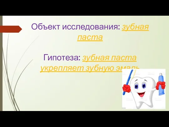 Объект исследования: зубная паста Гипотеза: зубная паста укрепляет зубную эмаль