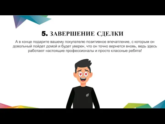 5. ЗАВЕРШЕНИЕ СДЕЛКИ А в конце подарите вашему покупателю позитивное впечатление,