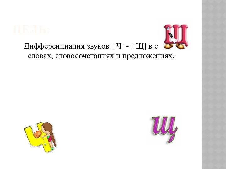 ЦЕЛЬ: Дифференциация звуков [ Ч] - [ Щ] в слогах, словах, словосочетаниях и предложениях.