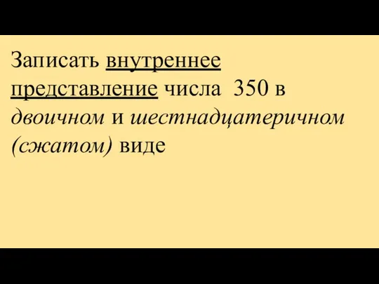 Записать внутреннее представление числа 350 в двоичном и шестнадцатеричном (сжатом) виде