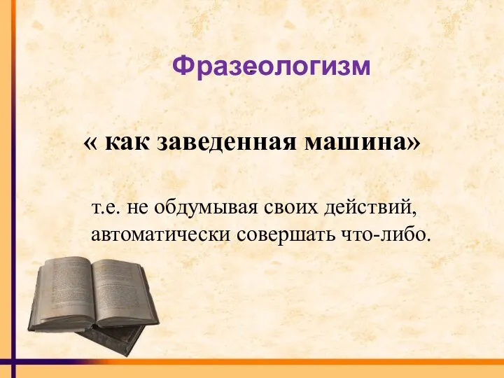 . « как заведенная машина» т.е. не обдумывая своих действий, автоматически совершать что-либо. Фразеологизм