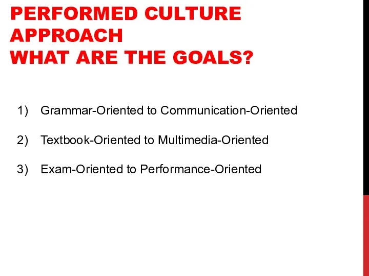 PERFORMED CULTURE APPROACH WHAT ARE THE GOALS? Grammar-Oriented to Communication-Oriented Textbook-Oriented to Multimedia-Oriented Exam-Oriented to Performance-Oriented