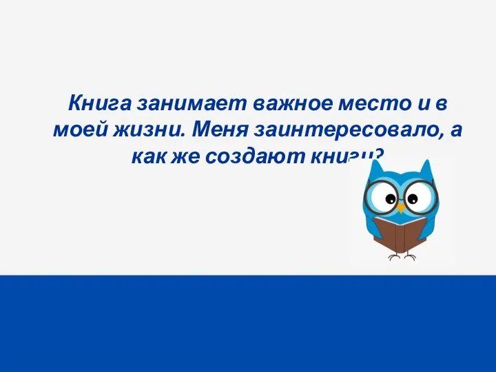 Книга занимает важное место и в моей жизни. Меня заинтересовало, а как же создают книги?