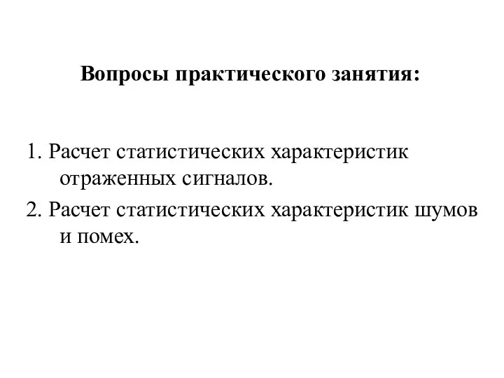 1. Расчет статистических характеристик отраженных сигналов. 2. Расчет статистических характеристик шумов и помех. Вопросы практического занятия: