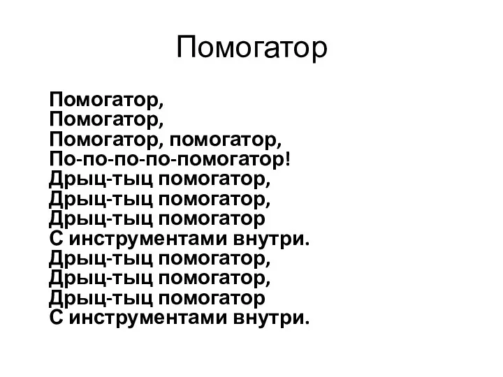 Помогатор Помогатор, Помогатор, Помогатор, помогатор, По-по-по-по-помогатор! Дрыц-тыц помогатор, Дрыц-тыц помогатор, Дрыц-тыц