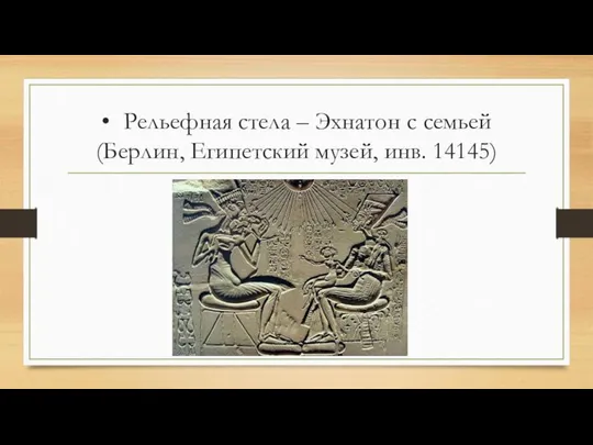 • Рельефная стела – Эхнатон с семьей (Берлин, Египетский музей, инв. 14145)