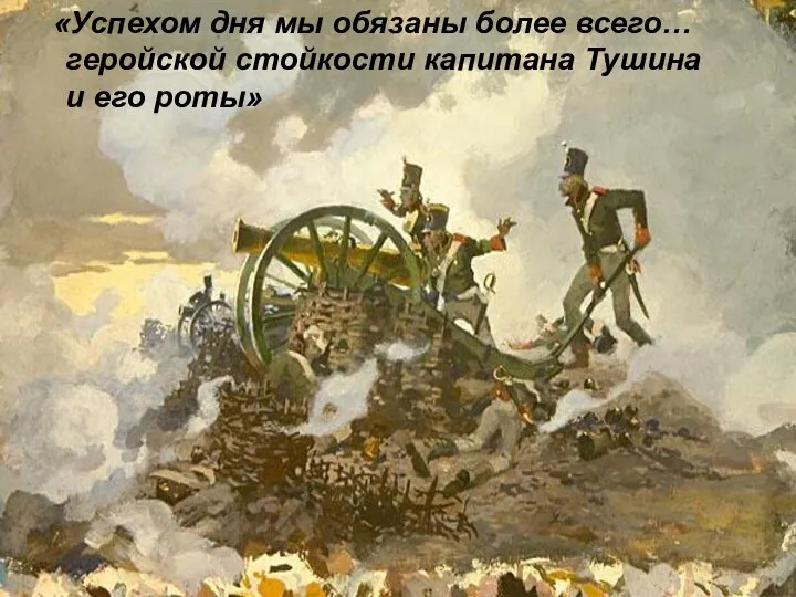 «Успехом дня мы обязаны более всего… геройской стойкости капитана Тушина и его роты»